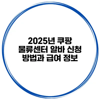 2025년 쿠팡 물류센터 알바 신청 방법과 급여 정보
