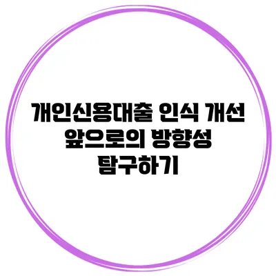 개인신용대출 인식 개선 앞으로의 방향성 탐구하기