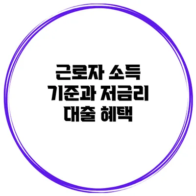 근로자 소득 기준과 저금리 대출 혜택