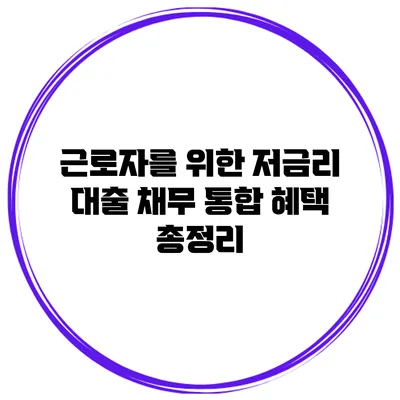 근로자를 위한 저금리 대출 채무 통합 혜택 총정리