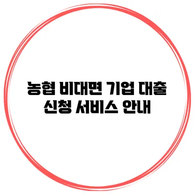 농협 비대면 기업 대출 신청 서비스 안내