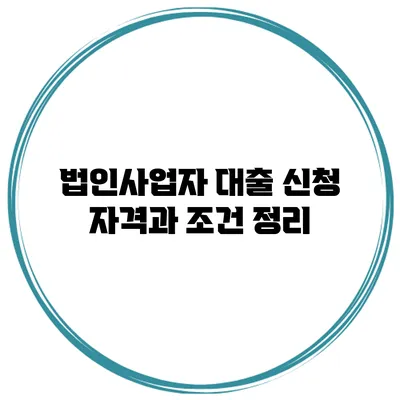법인사업자 대출 신청 자격과 조건 정리