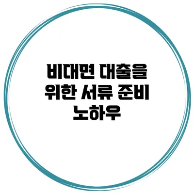 비대면 대출을 위한 서류 준비 노하우