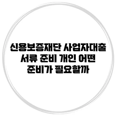 신용보증재단 사업자대출 서류 준비 개인 어떤 준비가 필요할까?