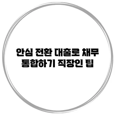 안심 전환 대출로 채무 통합하기 직장인 팁
