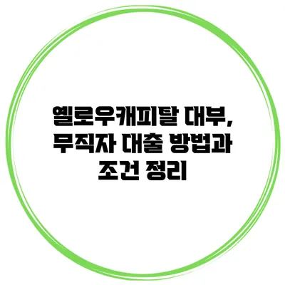 옐로우캐피탈 대부, 무직자 대출 방법과 조건 정리