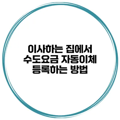 이사하는 집에서 수도요금 자동이체 등록하는 방법