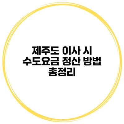 제주도 이사 시 수도요금 정산 방법 총정리