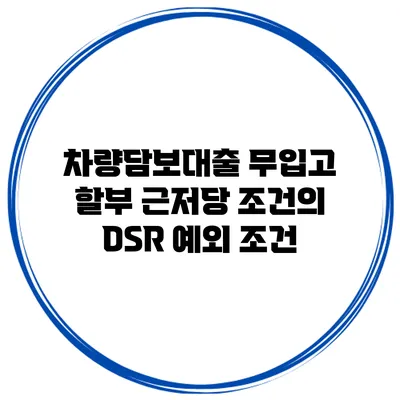 차량담보대출 무입고 할부 근저당 조건의 DSR 예외 조건