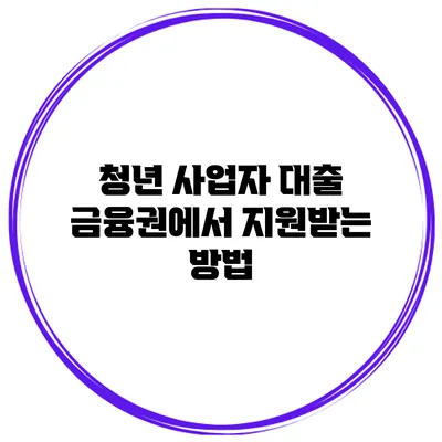 청년 사업자 대출 금융권에서 지원받는 방법