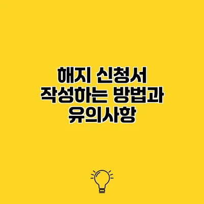 해지 신청서 작성하는 방법과 유의사항