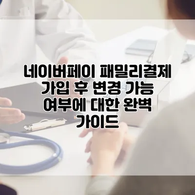 네이버페이 패밀리결제 가입 후 변경 가능 여부에 대한 완벽 가이드