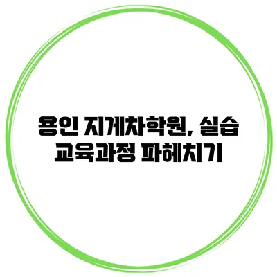 용인 지게차학원, 실습 교육과정 파헤치기