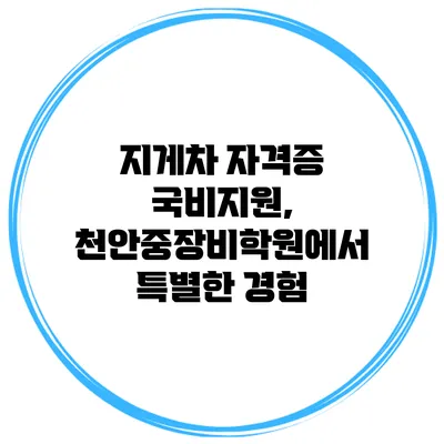 지게차 자격증 국비지원, 천안중장비학원에서 특별한 경험